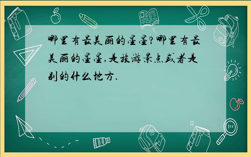 哪里有最美丽的星星?哪里有最美丽的星星,是旅游景点或者是别的什么地方.