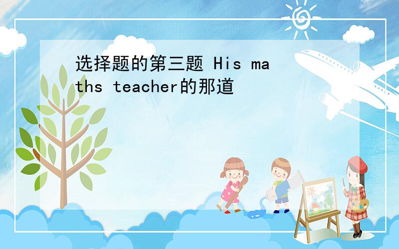 选择题的第三题 His maths teacher的那道