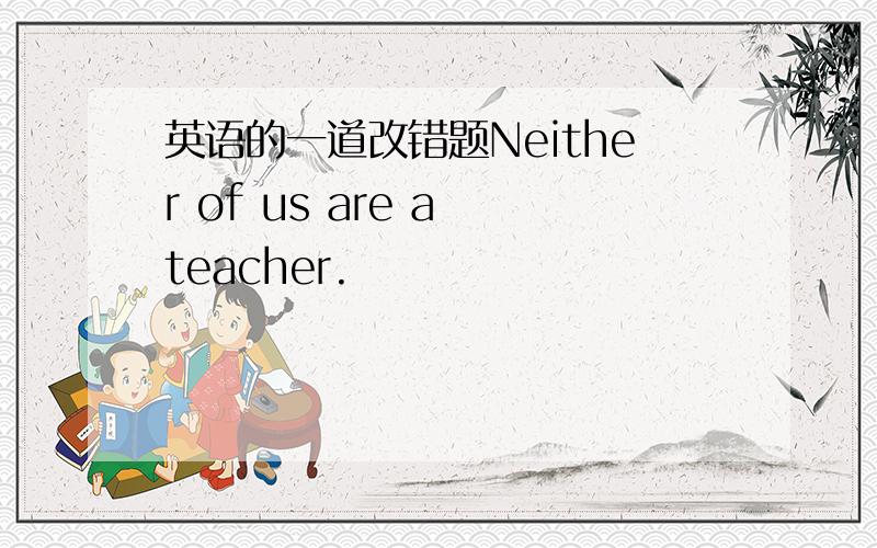 英语的一道改错题Neither of us are a teacher.