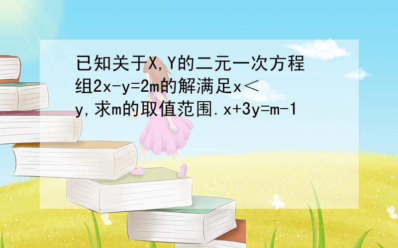 已知关于X,Y的二元一次方程组2x-y=2m的解满足x＜y,求m的取值范围.x+3y=m-1