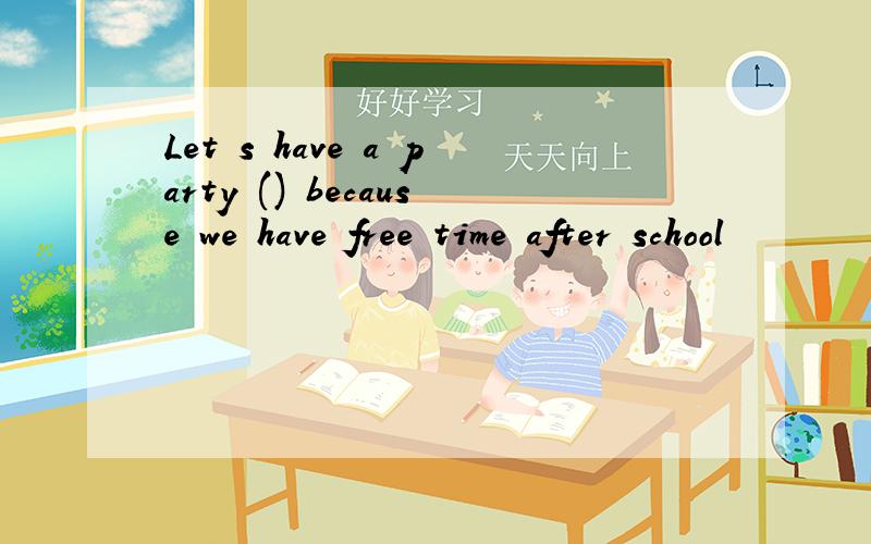 Let゛s have a party () because we have free time after school