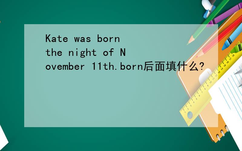 Kate was born the night of November 11th.born后面填什么?