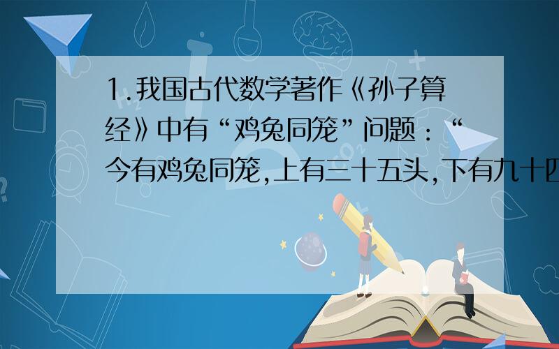 1.我国古代数学著作《孙子算经》中有“鸡兔同笼”问题：“今有鸡兔同笼,上有三十五头,下有九十四足,问鸡兔各几何?”