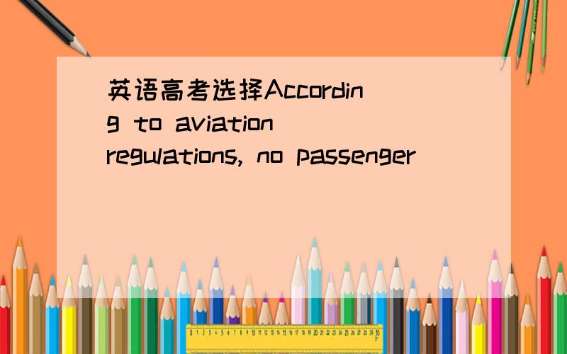 英语高考选择According to aviation regulations, no passenger ______