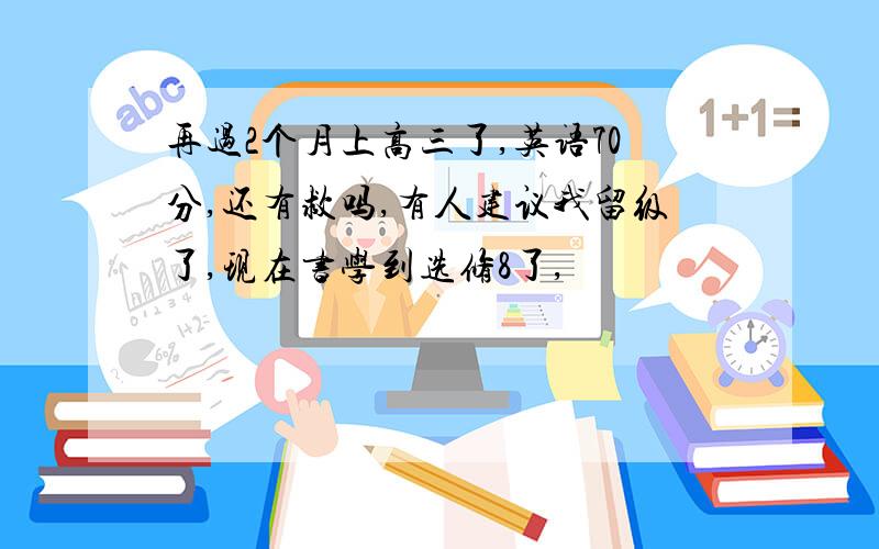 再过2个月上高三了,英语70分,还有救吗,有人建议我留级了,现在书学到选修8了,