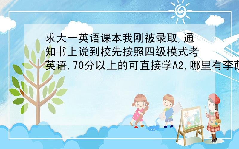 求大一英语课本我刚被录取,通知书上说到校先按照四级模式考英语,70分以上的可直接学A2,哪里有李荫华编的,上海外语出版的