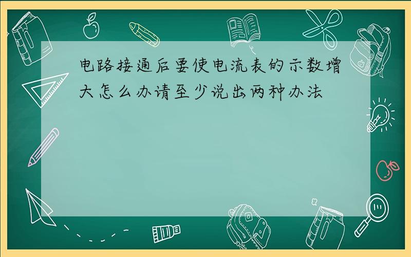 电路接通后要使电流表的示数增大怎么办请至少说出两种办法