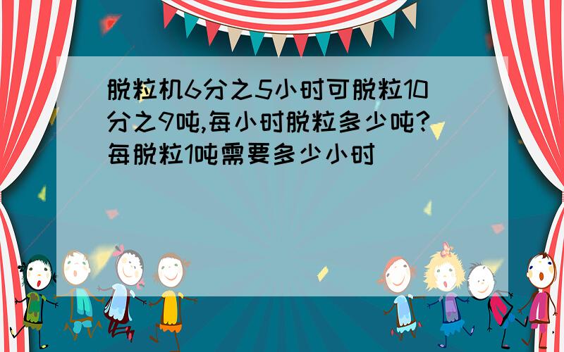 脱粒机6分之5小时可脱粒10分之9吨,每小时脱粒多少吨?每脱粒1吨需要多少小时