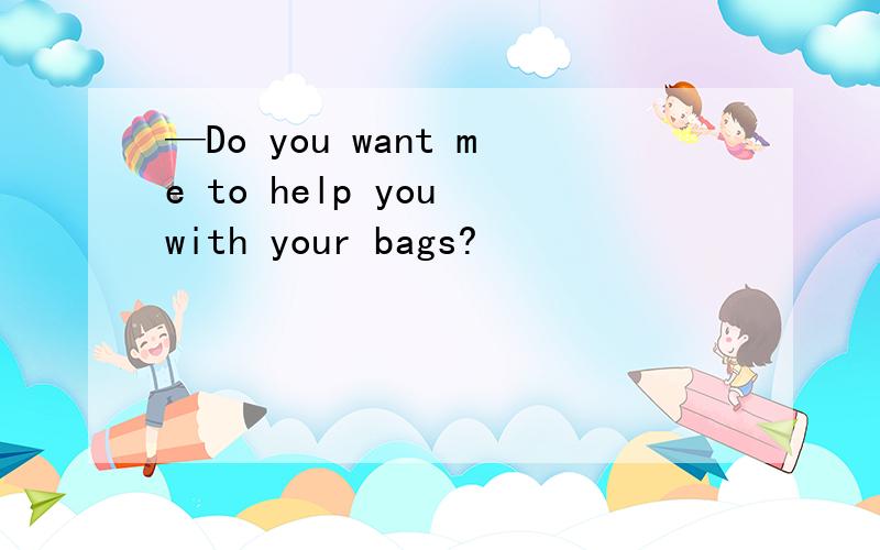 —Do you want me to help you with your bags?