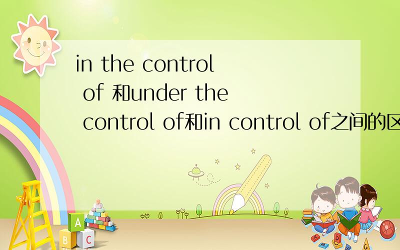 in the control of 和under the control of和in control of之间的区别和日