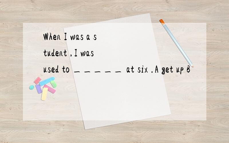 When I was a student ,I was used to _____ at six .A get up B