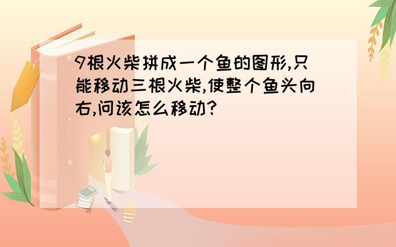 9根火柴拼成一个鱼的图形,只能移动三根火柴,使整个鱼头向右,问该怎么移动?