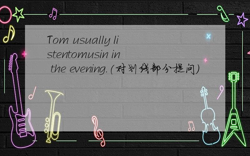 Tom usually listentomusin in the evening.(对划线部分提问）