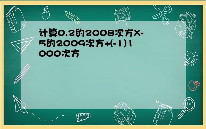 计算0.2的2008次方X-5的2009次方+(-1)1000次方