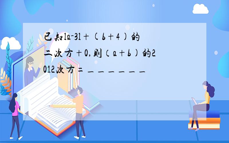 已知la-3l+(b+4)的二次方+0,则（a+b)的2012次方=______