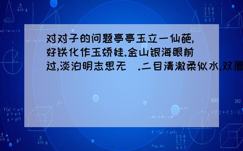 对对子的问题亭亭玉立一仙葩,好铁化作玉娇娃.金山银海眼前过,淡泊明志思无蕸.二目清澈柔似水,双唇开合语含花.清水芙蓉出何