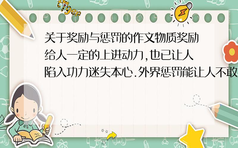 关于奖励与惩罚的作文物质奖励给人一定的上进动力,也已让人陷入功力迷失本心.外界惩罚能让人不敢为恶,守住本分,却也是人留存