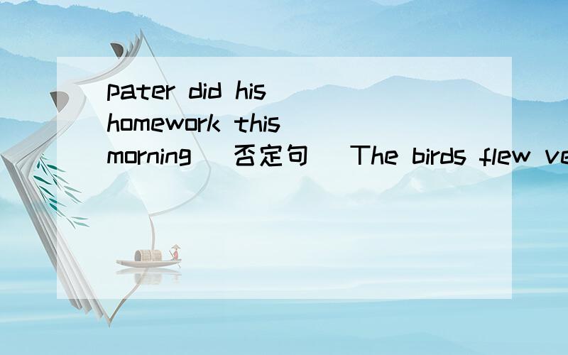 pater did his homework this morning (否定句） The birds flew ver