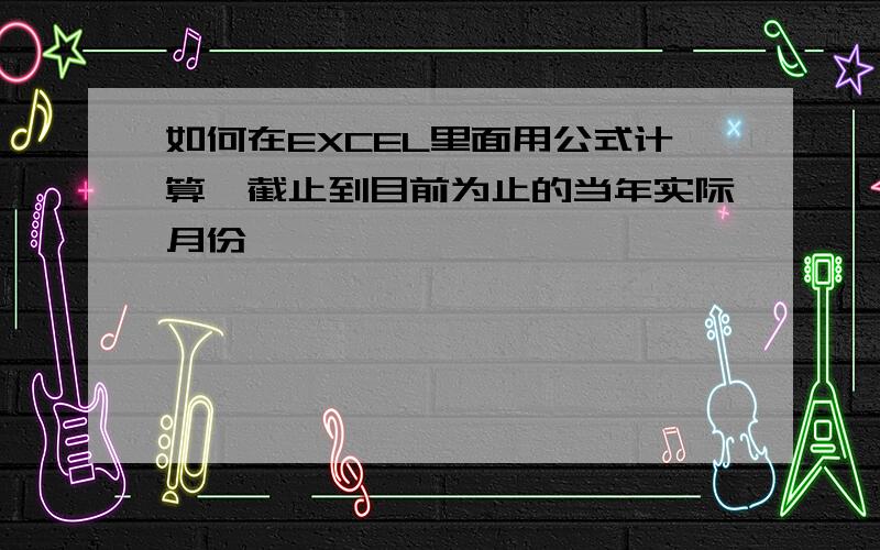 如何在EXCEL里面用公式计算,截止到目前为止的当年实际月份