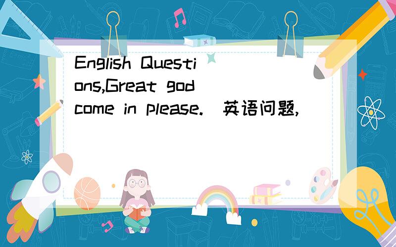 English Questions,Great god come in please.（英语问题,）