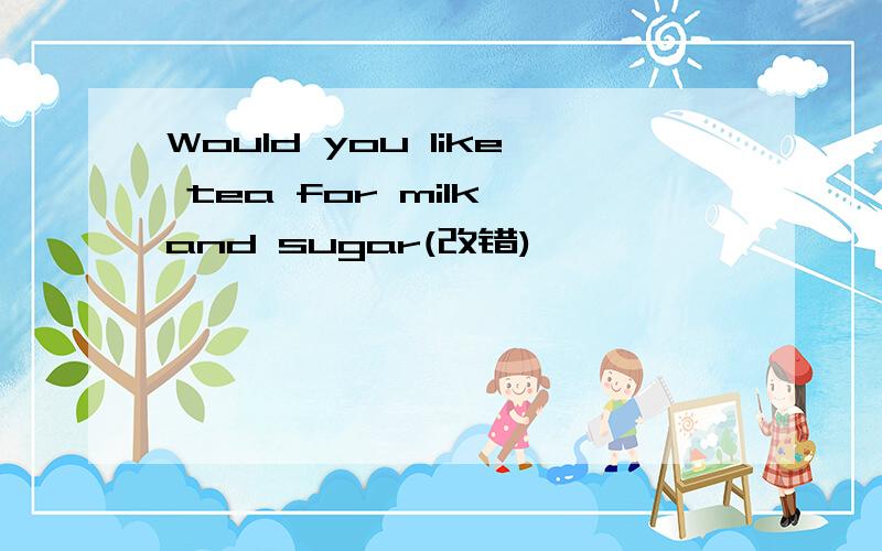 Would you like tea for milk and sugar(改错)