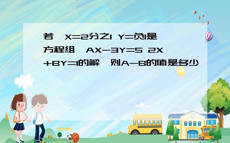 若｛X=2分之1 Y=负1是方程组｛AX-3Y=5 2X+BY=1的解,则A-B的值是多少