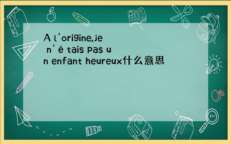 A l'origine,je n'étais pas un enfant heureux什么意思