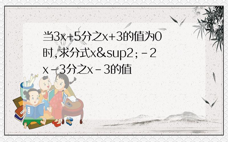 当3x+5分之x+3的值为0时,求分式x²-2x-3分之x-3的值