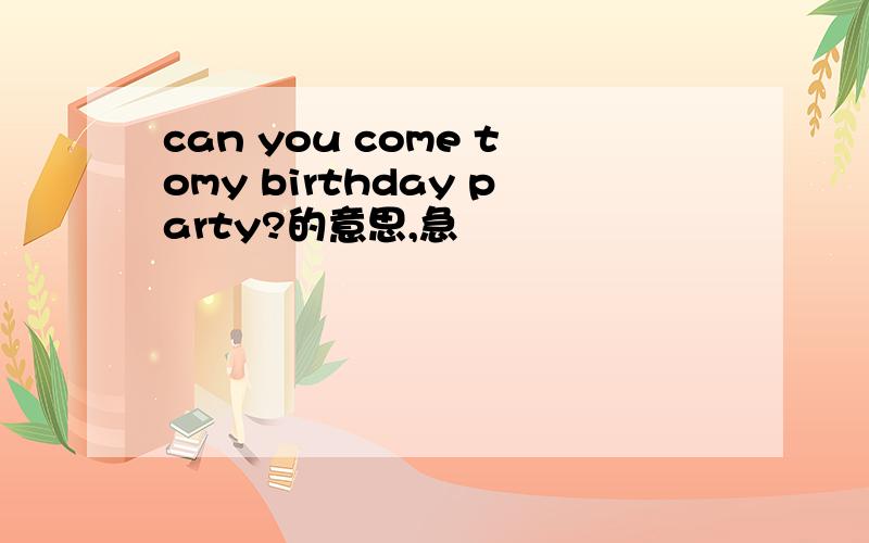 can you come tomy birthday party?的意思,急