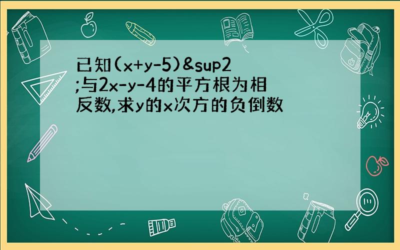 已知(x+y-5)²与2x-y-4的平方根为相反数,求y的x次方的负倒数