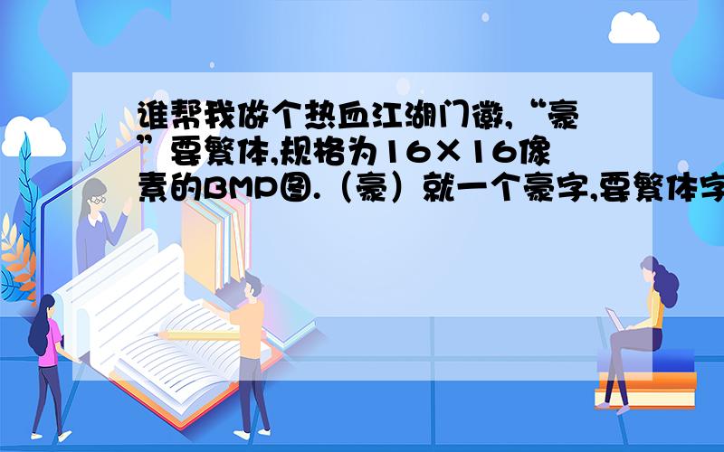 谁帮我做个热血江湖门徽,“豪”要繁体,规格为16×16像素的BMP图.（豪）就一个豪字,要繁体字,透