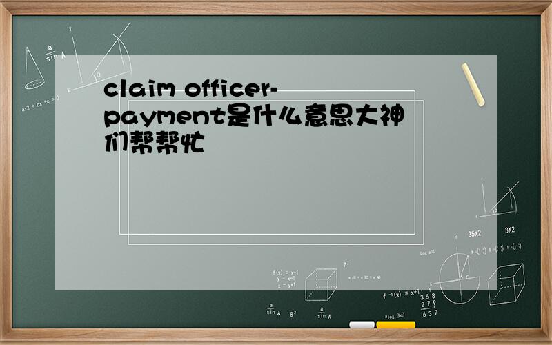 claim officer-payment是什么意思大神们帮帮忙