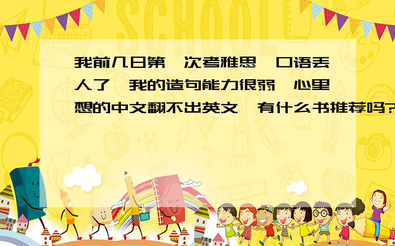 我前几日第一次考雅思,口语丢人了,我的造句能力很弱,心里想的中文翻不出英文,有什么书推荐吗?