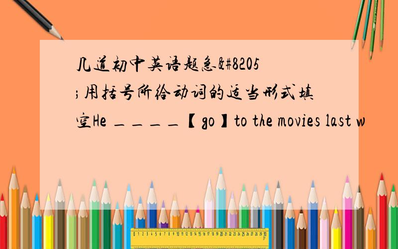 几道初中英语题急‍用括号所给动词的适当形式填空He ____【go】to the movies last w