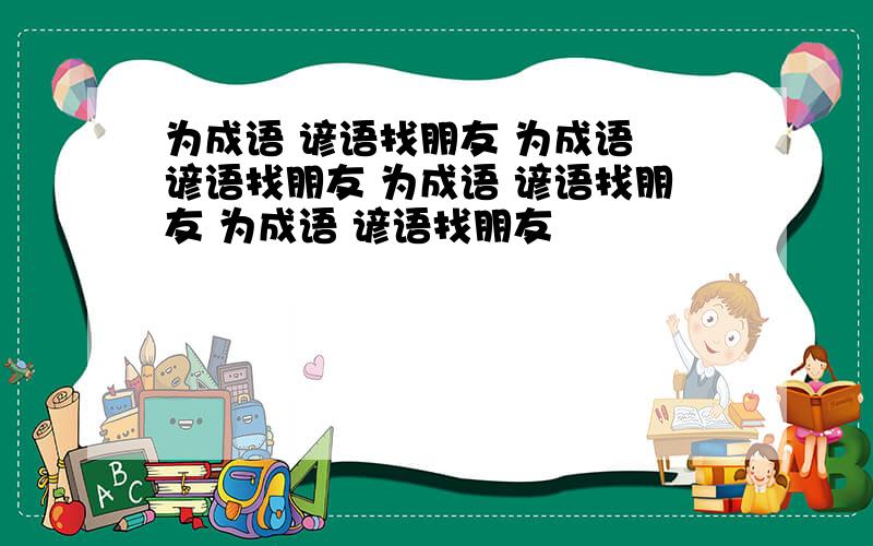 为成语 谚语找朋友 为成语 谚语找朋友 为成语 谚语找朋友 为成语 谚语找朋友