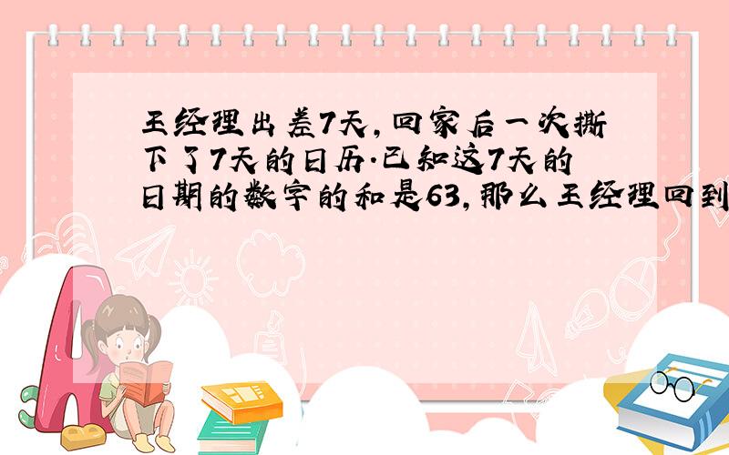 王经理出差7天,回家后一次撕下了7天的日历.已知这7天的日期的数字的和是63,那么王经理回到家的这天是几号?