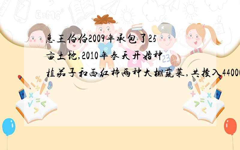 急王伯伯2009年承包了25亩土地,2010年春天开始种植茄子和西红柿两种大棚蔬菜,共投入44000元的资金1700元