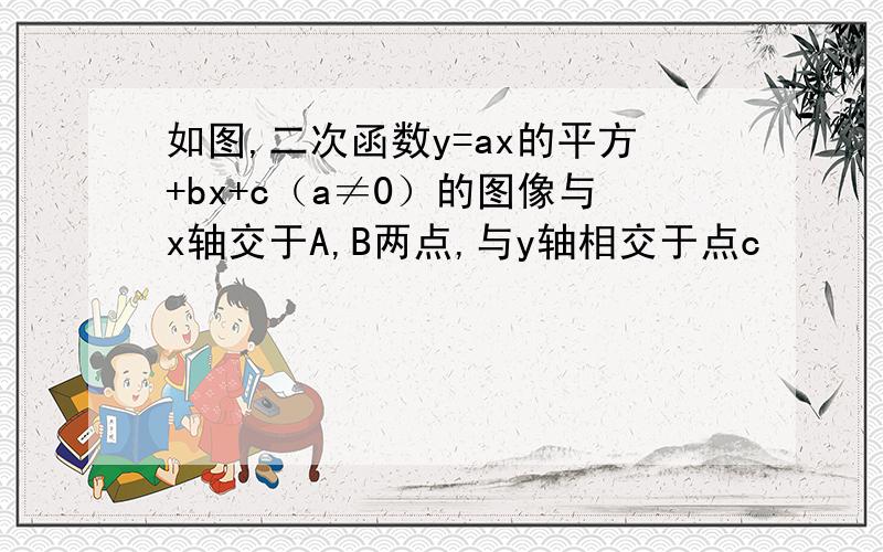 如图,二次函数y=ax的平方+bx+c（a≠0）的图像与x轴交于A,B两点,与y轴相交于点c