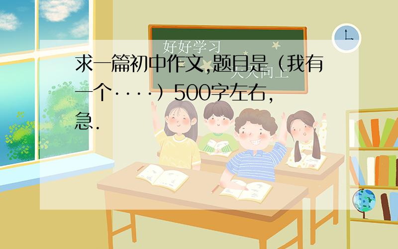 求一篇初中作文,题目是（我有一个····）500字左右,急.