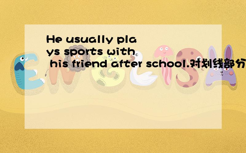 He usually plays sports with his friend after school.对划线部分提问