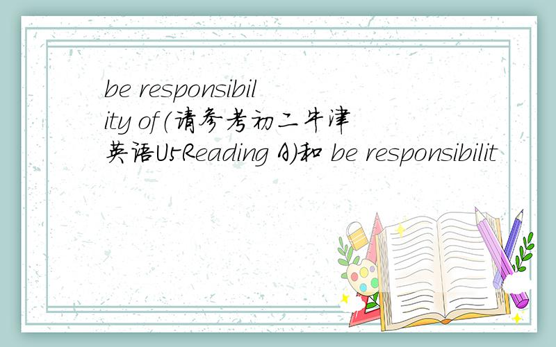 be responsibility of（请参考初二牛津英语U5Reading A）和 be responsibilit