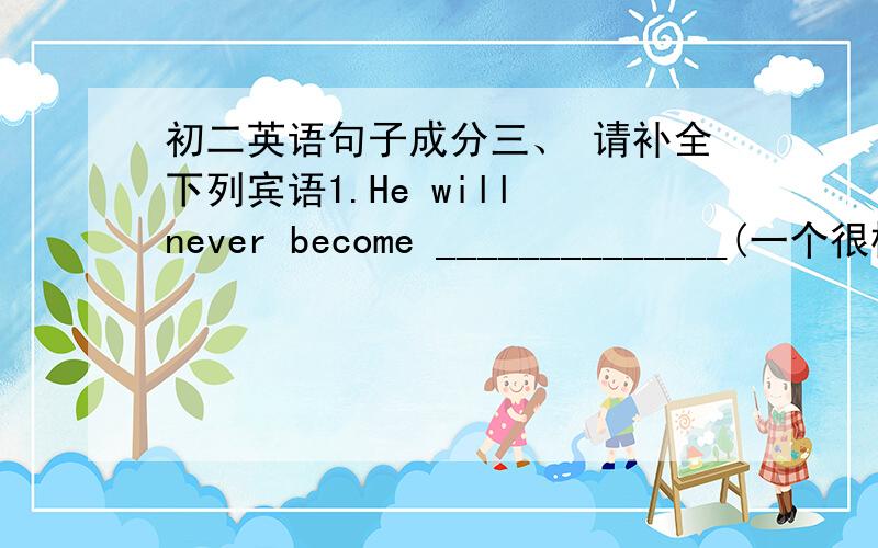 初二英语句子成分三、 请补全下列宾语1.He will never become ______________(一个很棒