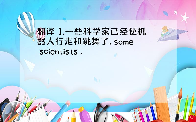 翻译 1.一些科学家已经使机器人行走和跳舞了. some scientists .