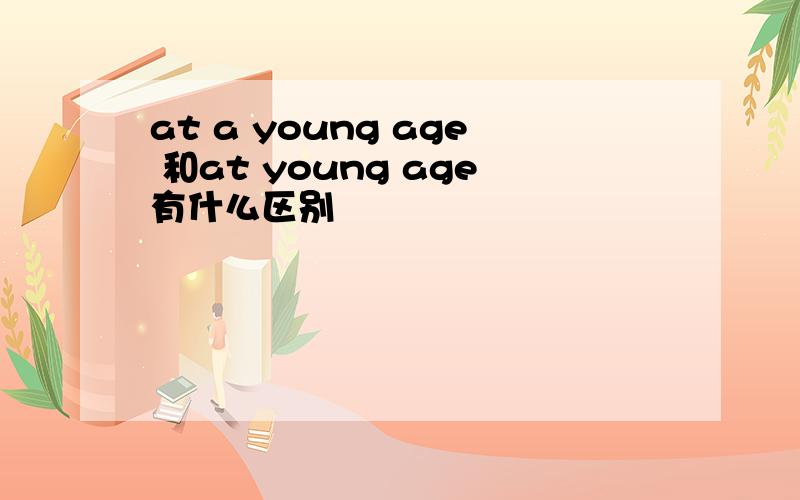 at a young age 和at young age有什么区别