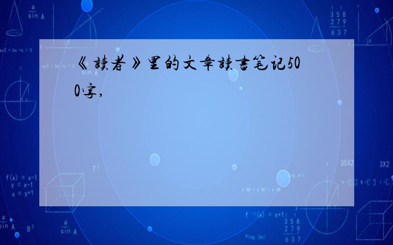 《读者》里的文章读书笔记500字,