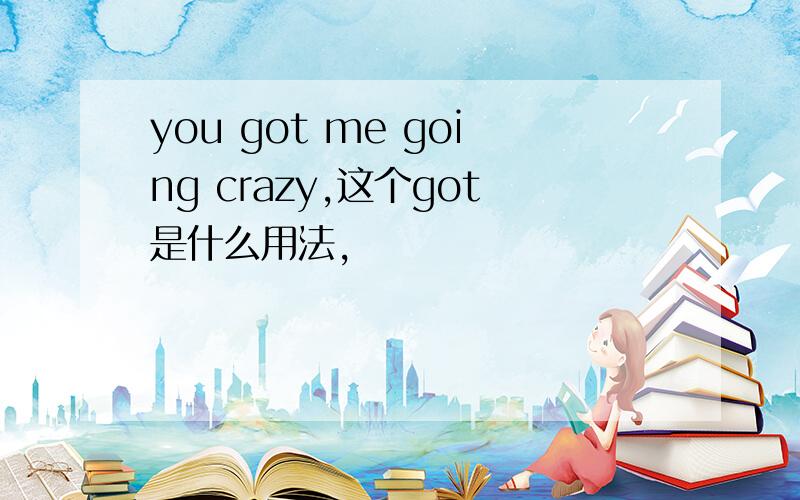 you got me going crazy,这个got是什么用法,