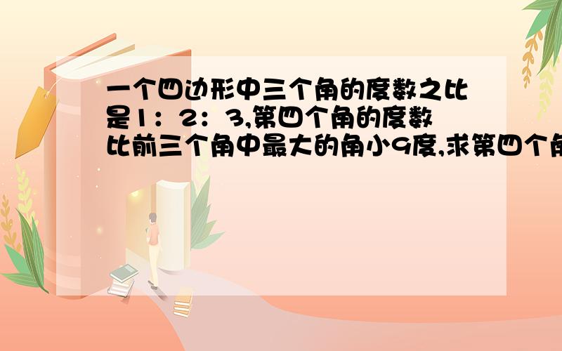 一个四边形中三个角的度数之比是1：2：3,第四个角的度数比前三个角中最大的角小9度,求第四个角的度数.