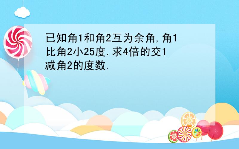 已知角1和角2互为余角,角1比角2小25度.求4倍的交1减角2的度数.