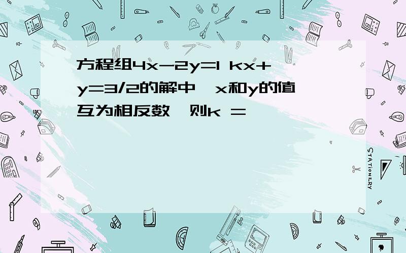 方程组4x-2y=1 kx+y=3/2的解中,x和y的值互为相反数,则k =