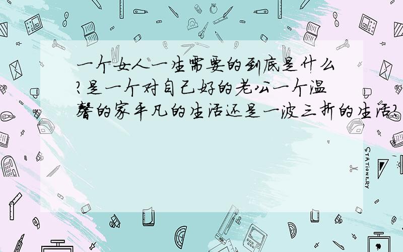 一个女人一生需要的到底是什么?是一个对自己好的老公一个温馨的家平凡的生活还是一波三折的生活?